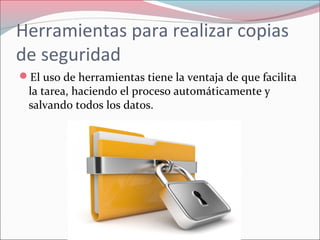 Herramientas para realizar copias
de seguridad
El uso de herramientas tiene la ventaja de que facilita
la tarea, haciendo el proceso automáticamente y
salvando todos los datos.
 