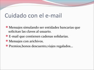 Cuidado con el e-mail
Mensajes simulando ser entidades bancarias que
solicitan las claves al usuario.
E-mail que contienen cadenas solidarias.
Mensajes con arichivos.
Premios,bonos descuento,viajes regalados...
 