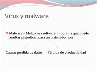 Virus y malware
Malware = Malicious+software. Programa que puede
resultar prejudicial para un ordenador por:
Causar pérdida de datos Pérdida de productividad
 
