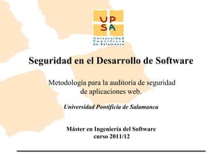 Seguridad en el Desarrollo de Software

    Metodología para la auditoría de seguridad
             de aplicaciones web.

         Universidad Pontificia de Salamanca


         Máster en Ingeniería del Software
                   curso 2011/12
 