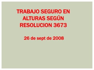TRABAJO SEGURO EN
ALTURAS SEGÚN
RESOLUCION 3673
26 de sept de 2008
 