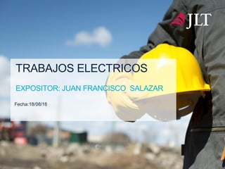 TRABAJOS ELECTRICOS
EXPOSITOR: JUAN FRANCISCO SALAZAR
Fecha:18/08/16
 