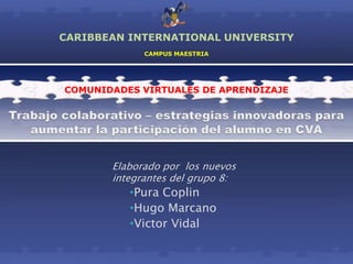 Elaborado por los nuevos
integrantes del grupo 8:
•Pura Coplin
•Hugo Marcano
•Victor Vidal
CARIBBEAN INTERNATIONAL UNIVERSITY
CAMPUS MAESTRIA
COMUNIDADES VIRTUALES DE APRENDIZAJE
 