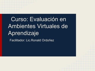 Curso: Evaluación en
Ambientes Virtuales de
Aprendizaje
Facilitador: Lic.Ronald Ordoñez
 