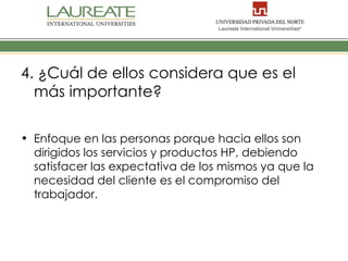 4. ¿Cuál de ellos considera que es el
  más importante?

• Enfoque en las personas porque hacia ellos son
  dirigidos los servicios y productos HP, debiendo
  satisfacer las expectativa de los mismos ya que la
  necesidad del cliente es el compromiso del
  trabajador.
 