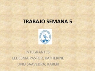 TRABAJO SEMANA 5
INTEGRANTES:
LEDESMA PASTOR, KATHERINE
LINO SAAVEDRA, KAREN
 