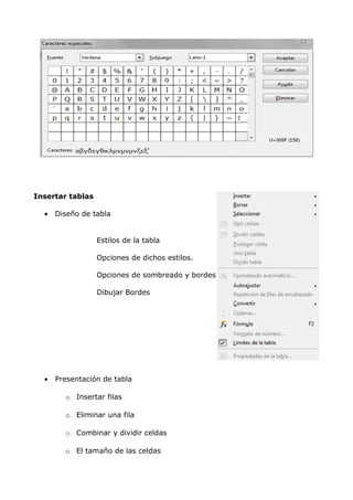 Insertar tablas
•

Diseño de tabla

Estilos de la tabla
Opciones de dichos estilos.
Opciones de sombreado y bordes
Dibujar Bordes

•

Presentación de tabla
o Insertar filas
o Eliminar una fila
o Combinar y dividir celdas
o El tamaño de las celdas

 