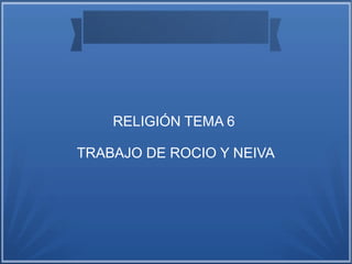 RELIGIÓN TEMA 6
TRABAJO DE ROCIO Y NEIVA
 