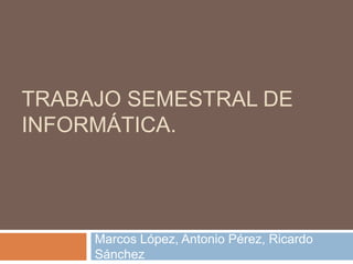 TRABAJO SEMESTRAL DE
INFORMÁTICA.
Marcos López, Antonio Pérez, Ricardo
Sánchez
 