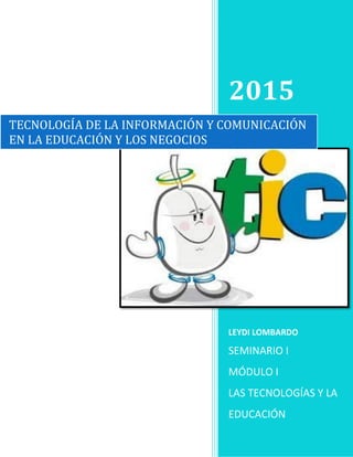 2015
LEYDI LOMBARDO
SEMINARIO I
MÓDULO I
LAS TECNOLOGÍAS Y LA
EDUCACIÓN
TECNOLOGÍA DE LA INFORMACIÓN Y COMUNICACIÓN
EN LA EDUCACIÓN Y LOS NEGOCIOS
 