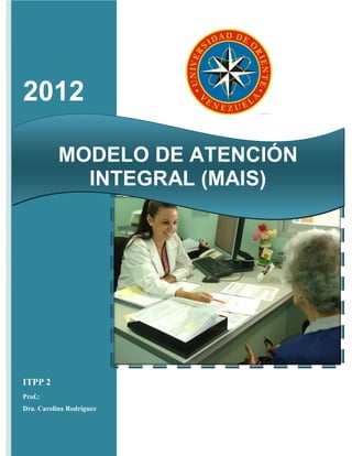 2012

           MODELO DE ATENCIÓN
             INTEGRAL (MAIS)




ITPP 2
Prof.:
Dra. Carolina Rodríguez
 
