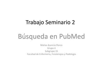 Trabajo Seminario 2
Búsqueda en PubMed
Matías Asencio Ponce
Grupo 4
Subgrupo 15
Facultad de Enfermería, Fisioterapia y Podología
 