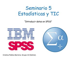 Seminario 5
Estadísticas y TIC
“Introducir datos en SPSS”
Cristina Pablos Barrena. Grupo 12 (Valme).
 
