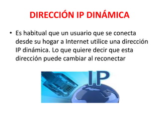 DIRECCIÓN IP DINÁMICA
• Es habitual que un usuario que se conecta
  desde su hogar a Internet utilice una dirección
  IP dinámica. Lo que quiere decir que esta
  dirección puede cambiar al reconectar
 