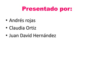 Presentado por:
• Andrés rojas
• Claudia Ortiz
• Juan David Hernández
 