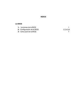 INDICE



LA BIOS

  1- funciones de la BIOS                       1
  2- Configuración de la BIOS            2,3,4,5,6
  3- rutina post de la BIOS                     7
 