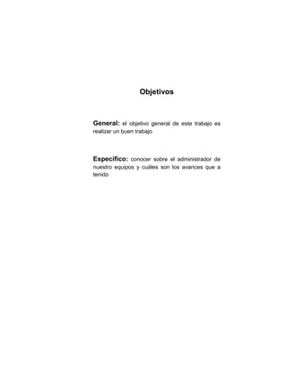 Objetivos



General: el objetivo general de este trabajo es
realizar un buen trabajo



Específico: conocer sobre el administrador de
nuestro equipos y cuáles son los avances que a
tenido
 