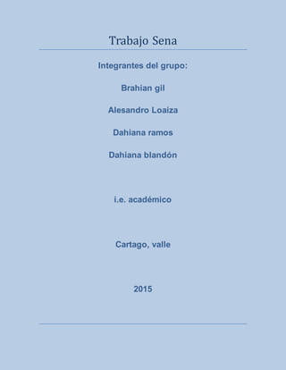 Trabajo Sena
Integrantes del grupo:
Brahian gil
Alesandro Loaiza
Dahiana ramos
Dahiana blandón
i.e. académico
Cartago, valle
2015
 