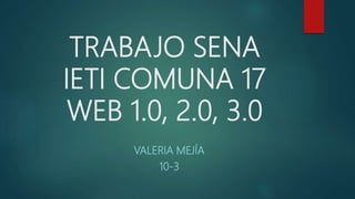 TRABAJO SENA
IETI COMUNA 17
WEB 1.0, 2.0, 3.0
VALERIA MEJÍA
10-3
 