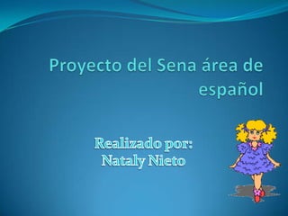 Proyecto del Sena área de español  Realizado por:   Nataly Nieto  