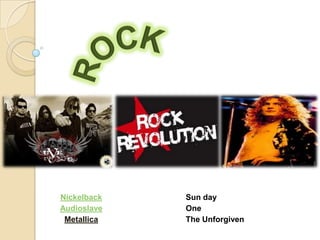 Nickelback   Sun day
Audioslave   One
 Metallica   The Unforgiven
 