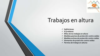 Trabajos en altura 
 Definiciones 
 El problema 
 Mitos de los trabajos en altura 
 Medidas pasivas de protección contra caídas 
 Medidas activas de protección contra caídas 
 Elementos de protección contra caídas 
 Permiso de trabajo en alturas 
 