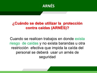 ¿Cuándo se debe utilizar la protección
contra caídas (ARNÉS)?
Cuando se realicen trabajos en donde exista
riesgo de caídas y no exista barandas u otra
restricción efectiva que impida la caída del
personal se deberá usar un arnés de
seguridad
ARNÉS
 