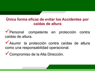 Única forma eficaz de evitar los Accidentes por
caídas de altura
Personal competente en protección contra
caídas de altura.
Asumir la protección contra caídas de altura
como una responsabilidad operacional.
Compromiso de la Alta Dirección.
 