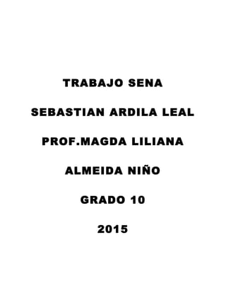 TRABAJO SENA
SEBASTIAN ARDILA LEAL
PROF.MAGDA LILIANA
ALMEIDA NIÑO
GRADO 10
2015
 