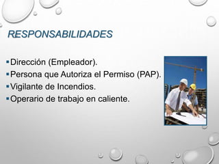 RESPONSABILIDADES
Dirección (Empleador).
Persona que Autoriza el Permiso (PAP).
Vigilante de Incendios.
Operario de trabajo en caliente.
 