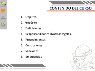 1. Objetivo.
2. Propósito
3. Definiciones
4. Responsabilidades /Normas legales.
5. Procedimientos
6. Conclusiones
7. Sanciones
8. Emergencias
CONTENIDO DEL CURSO
3
 