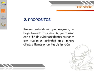 2. PROPOSITOS
PROPOSITO
Proveer estándares que aseguran, se
haya tomado medidas de precaución
con el fin de evitar accidentes causados
por cualquier actividad que genere
chispas, llamas o fuentes de ignición.
5
 