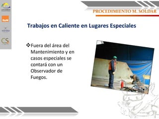 Trabajos en Caliente en Lugares Especiales
Fuera del área del
Mantenimiento y en
casos especiales se
contará con un
Observador de
Fuegos.
66
PROCEDIMIENTO M. SOLDAR
 