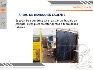 DEFINICIONES
AREAS DE TRABAJO EN CALIENTE
Es toda área donde se va a realizar un Trabajo en
caliente. Estas pueden estar dentro o fuera de los
talleres.
8
 