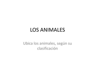 LOS ANIMALES 
Ubica los animales, según su 
clasificación 
 