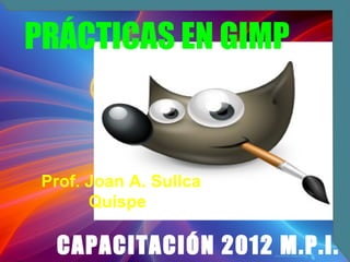 PRÁCTICAS EN GIMP



 Prof. Joan A. Sullca
       Quispe

  CAPACITACIÓN 2012 M.P.I.
 