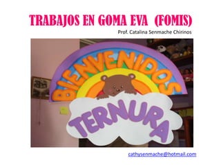 TRABAJOS EN GOMA EVA  (FOMIS) Prof. Catalina Senmache Chirinos cathysenmache@hotmail.com 