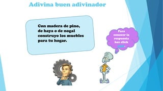 Adivina buen adivinador
Con madera de pino,
de haya o de nogal
construyo los muebles
para tu hogar.
Para
conocer la
respuesta
haz click
aquí.
 