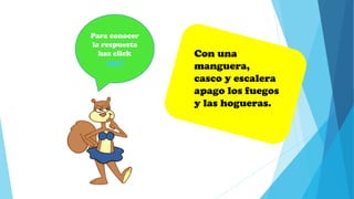 Con una
manguera,
casco y escalera
apago los fuegos
y las hogueras.
Para conocer
la respuesta
haz click
aqui
 