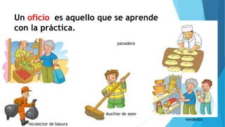 Un oficio es aquello que se aprende
con la práctica.
Auxiliar de aseo
panadero
recolector de basura
vendedor
 