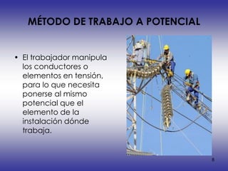 MÉTODO DE TRABAJO A POTENCIAL


• El trabajador manipula
  los conductores o
  elementos en tensión,
  para lo que necesita
  ponerse al mismo
  potencial que el
  elemento de la
  instalación dónde
  trabaja.


                                   8
 