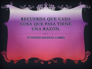 Recuerda que cada cosa que pasa tiene una razón.TU PUEDES HACER EL CAMBIO.