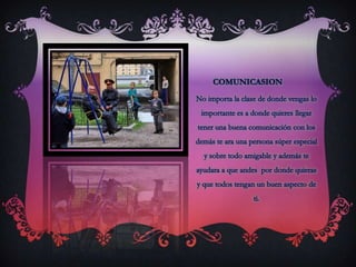 COMUNICASIONNo importa la clase de donde vengas lo importante es a donde quieres llegar tener una buena comunicación con los demás te ara una persona súper especial y sobre todo amigable y además te ayudara a que andes  por donde quieras y que todos tengan un buen aspecto de ti.