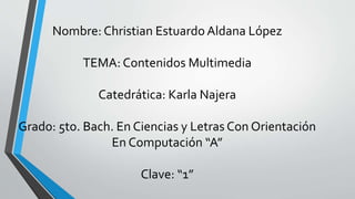 Nombre: Christian Estuardo Aldana López
TEMA: Contenidos Multimedia
Catedrática: Karla Najera
Grado: 5to. Bach. En Ciencias y Letras Con Orientación
En Computación “A”
Clave: “1”
 