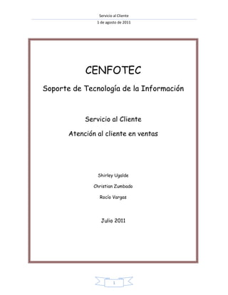 Servicio al Cliente
1 de agosto de 2011
1
CENFOTEC
Soporte de Tecnología de la Información
Servicio al Cliente
Atención al cliente en ventas
Shirley Ugalde
Christian Zumbado
Rocío Vargas
Julio 2011
 