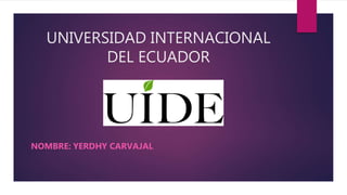 UNIVERSIDAD INTERNACIONAL
DEL ECUADOR
NOMBRE: YERDHY CARVAJAL
 