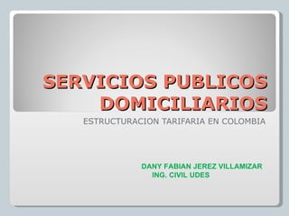 SERVICIOS PUBLICOS DOMICILIARIOS ESTRUCTURACION TARIFARIA EN COLOMBIA DANY FABIAN JEREZ VILLAMIZAR ING. CIVIL UDES 