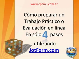 www.cpem3.com.ar Cómo preparar un Trabajo Práctico o Evaluación en línea En sólo       pasos                 utilizando JotForm.com 4 