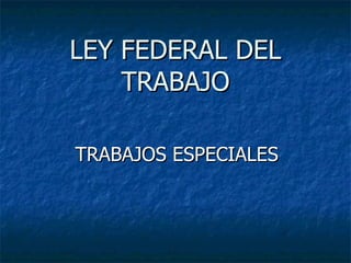 LEY FEDERAL DEL TRABAJO TRABAJOS ESPECIALES 