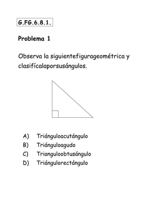 G.FG.6.8.1.
Problema 1
Observa la siguientefigurageométrica y
clasifícalaporsusángulos.
A) Triánguloacutángulo
B) Triánguloagudo
C) Trianguloobtusángulo
D) Triángulorectángulo
 